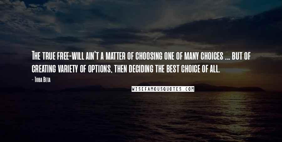 Toba Beta Quotes: The true free-will ain't a matter of choosing one of many choices ... but of creating variety of options, then deciding the best choice of all.