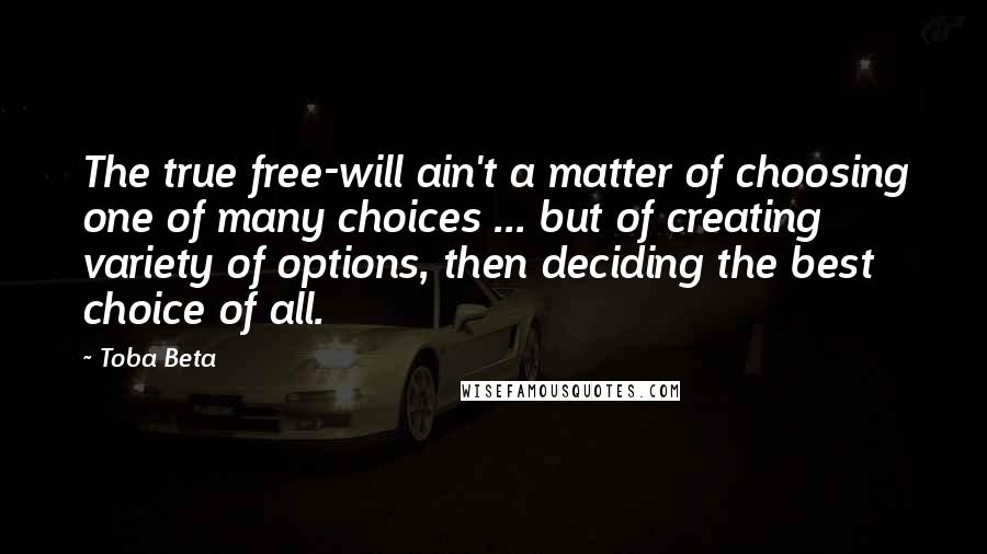 Toba Beta Quotes: The true free-will ain't a matter of choosing one of many choices ... but of creating variety of options, then deciding the best choice of all.