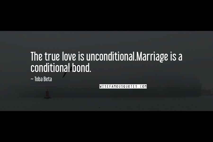 Toba Beta Quotes: The true love is unconditional.Marriage is a conditional bond.