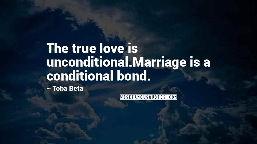 Toba Beta Quotes: The true love is unconditional.Marriage is a conditional bond.