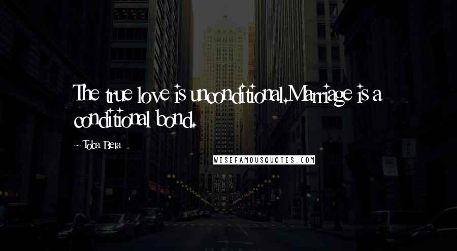 Toba Beta Quotes: The true love is unconditional.Marriage is a conditional bond.