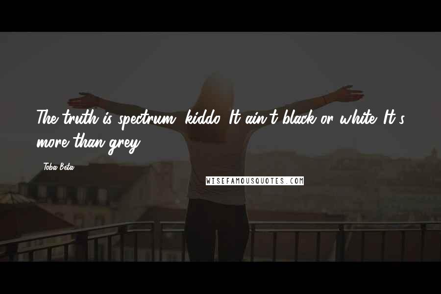 Toba Beta Quotes: The truth is spectrum, kiddo. It ain't black or white. It's more than grey.