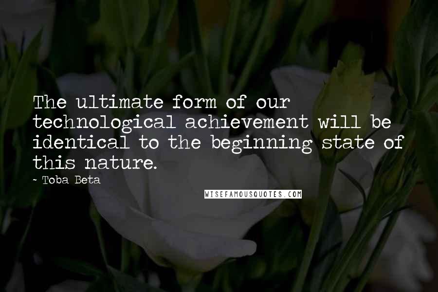 Toba Beta Quotes: The ultimate form of our technological achievement will be identical to the beginning state of this nature.