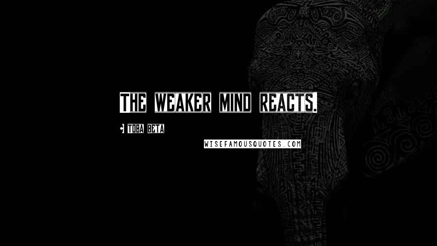 Toba Beta Quotes: The weaker mind reacts.