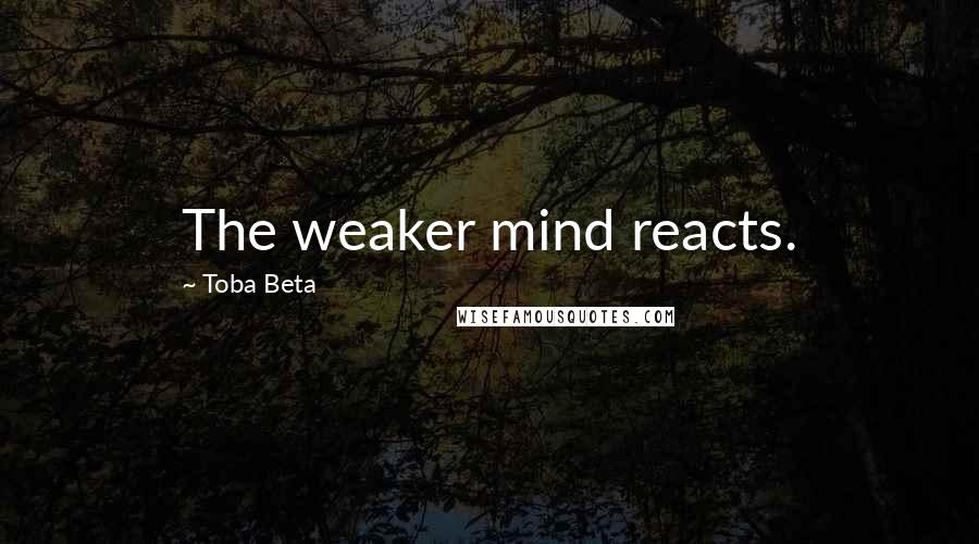 Toba Beta Quotes: The weaker mind reacts.