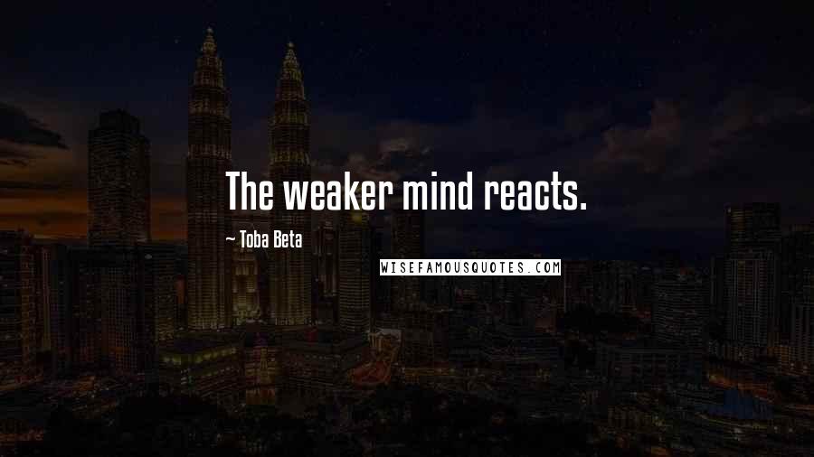 Toba Beta Quotes: The weaker mind reacts.