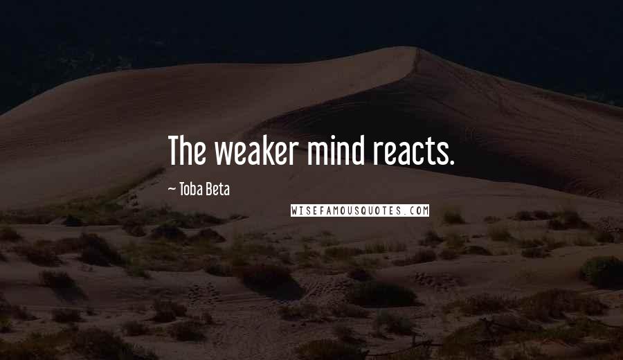 Toba Beta Quotes: The weaker mind reacts.