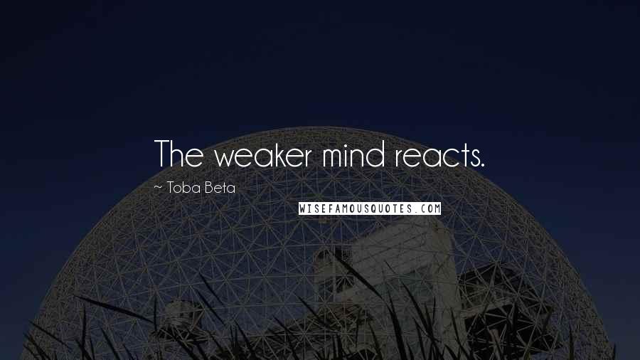 Toba Beta Quotes: The weaker mind reacts.