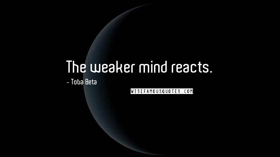 Toba Beta Quotes: The weaker mind reacts.