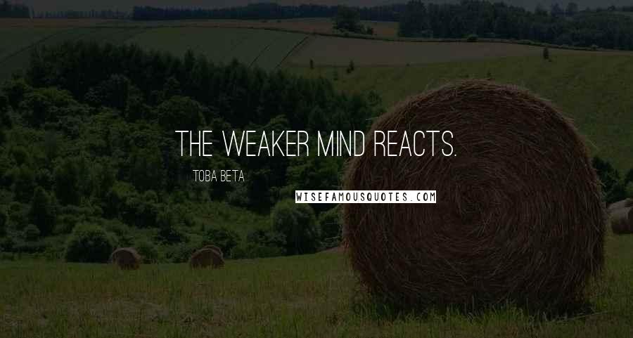 Toba Beta Quotes: The weaker mind reacts.