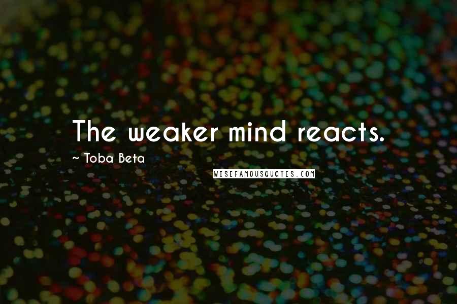 Toba Beta Quotes: The weaker mind reacts.