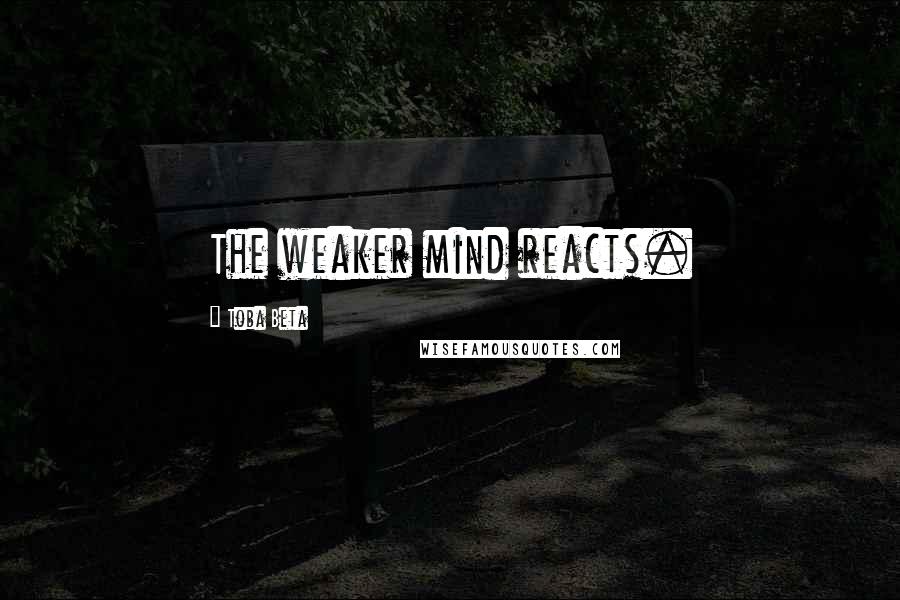Toba Beta Quotes: The weaker mind reacts.