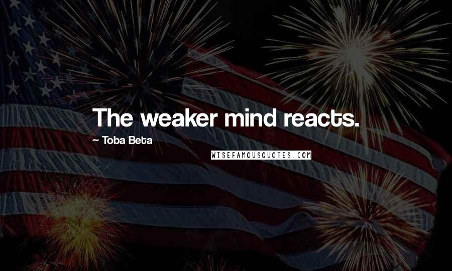 Toba Beta Quotes: The weaker mind reacts.