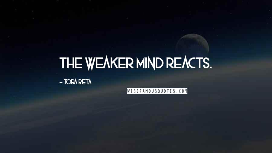 Toba Beta Quotes: The weaker mind reacts.