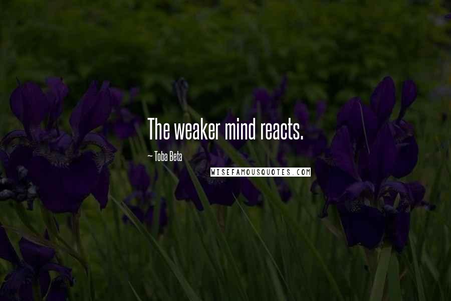 Toba Beta Quotes: The weaker mind reacts.