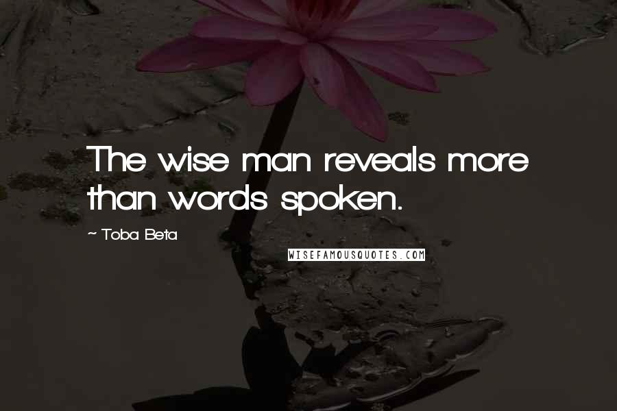 Toba Beta Quotes: The wise man reveals more than words spoken.