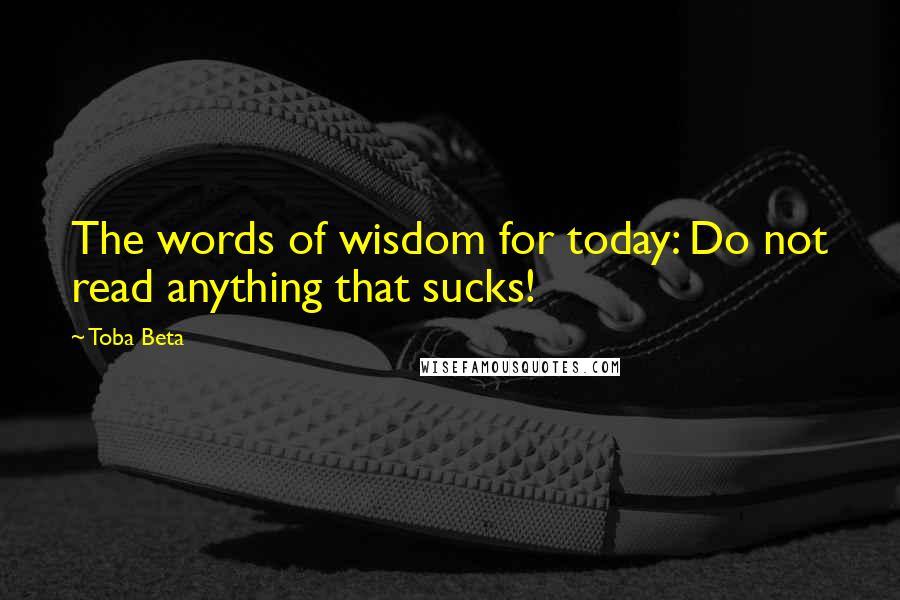 Toba Beta Quotes: The words of wisdom for today: Do not read anything that sucks!