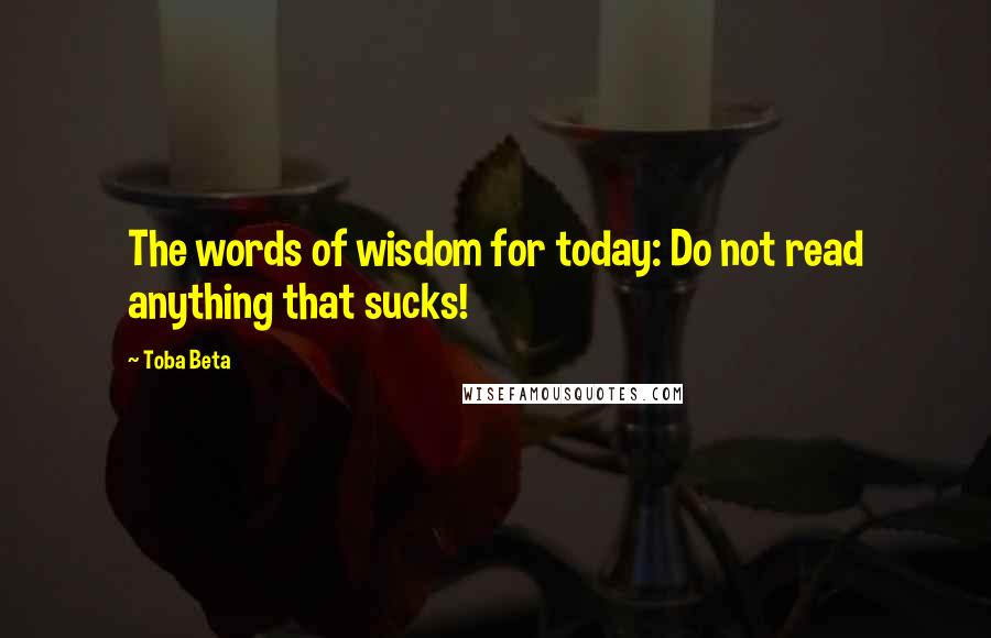 Toba Beta Quotes: The words of wisdom for today: Do not read anything that sucks!