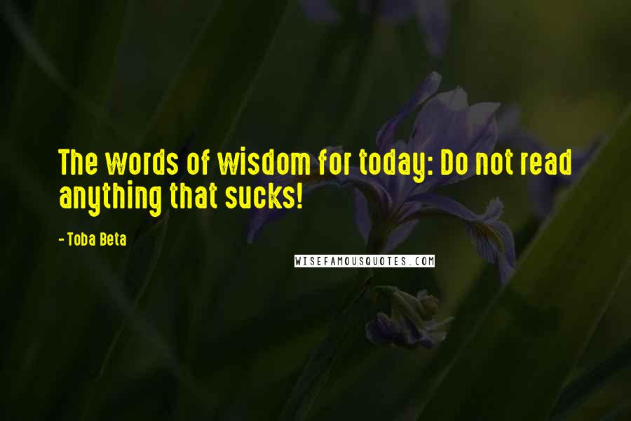 Toba Beta Quotes: The words of wisdom for today: Do not read anything that sucks!