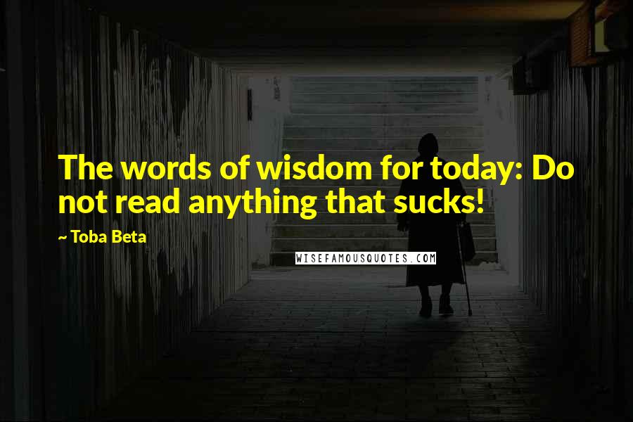 Toba Beta Quotes: The words of wisdom for today: Do not read anything that sucks!