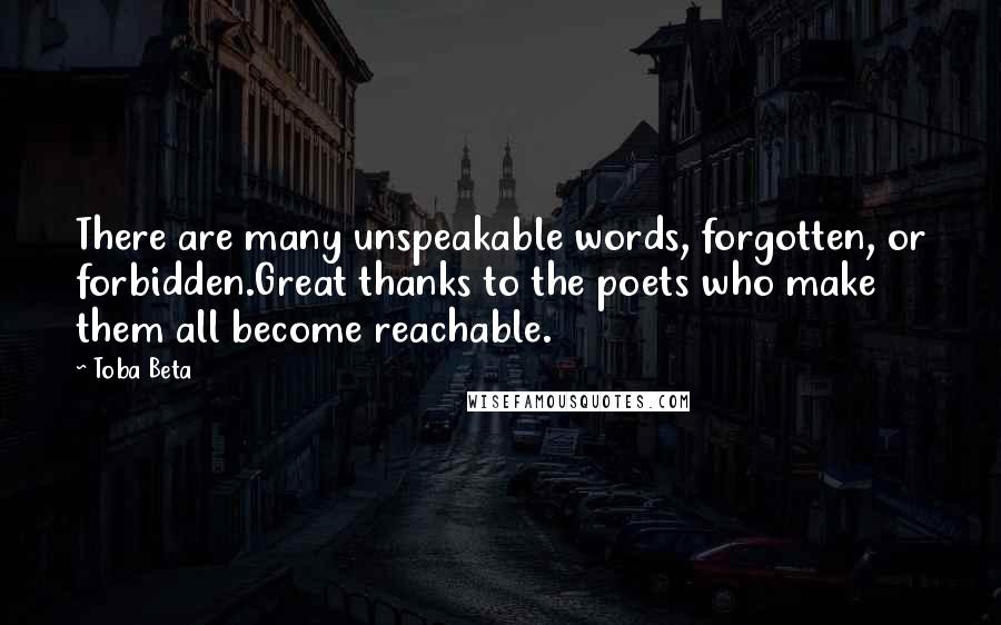 Toba Beta Quotes: There are many unspeakable words, forgotten, or forbidden.Great thanks to the poets who make them all become reachable.