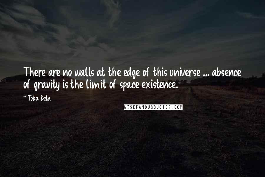 Toba Beta Quotes: There are no walls at the edge of this universe ... absence of gravity is the limit of space existence.