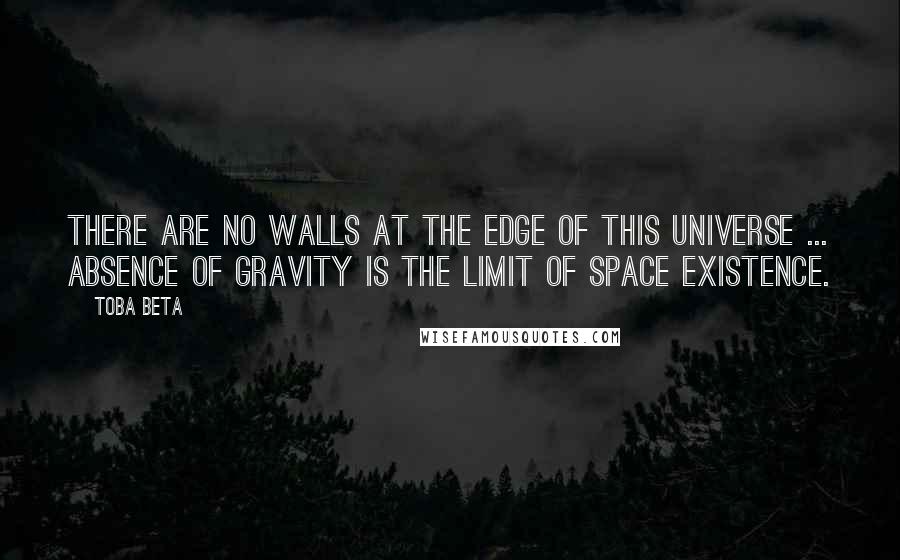 Toba Beta Quotes: There are no walls at the edge of this universe ... absence of gravity is the limit of space existence.