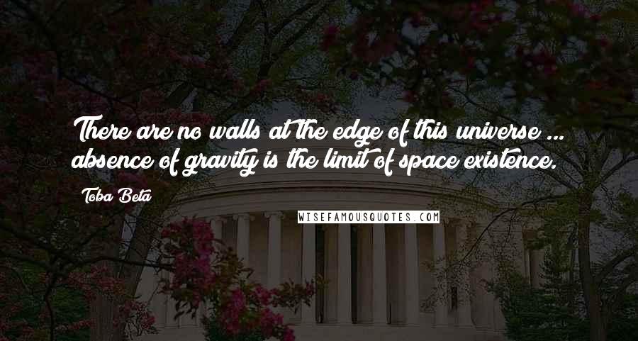 Toba Beta Quotes: There are no walls at the edge of this universe ... absence of gravity is the limit of space existence.