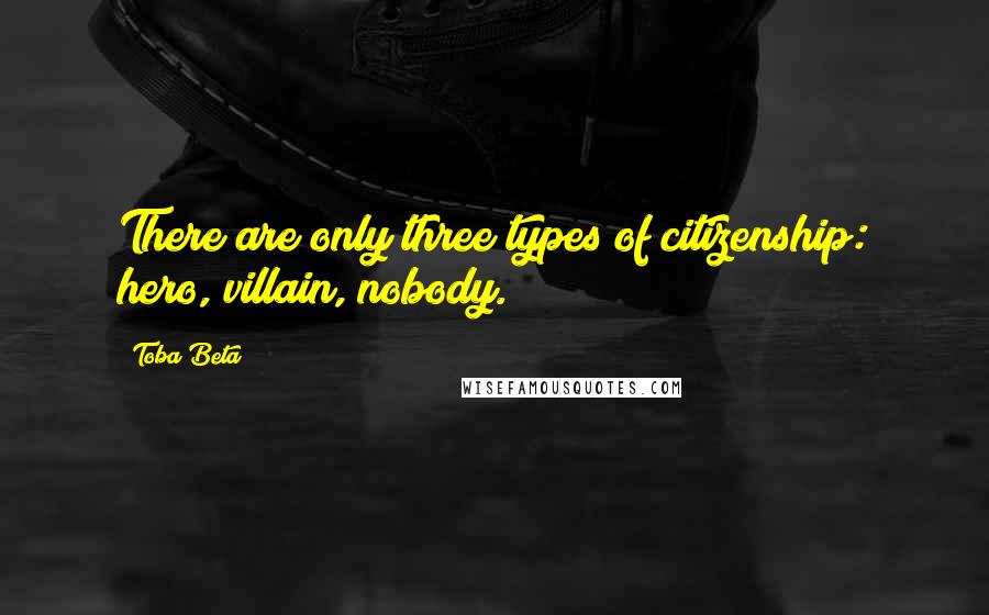 Toba Beta Quotes: There are only three types of citizenship: hero, villain, nobody.