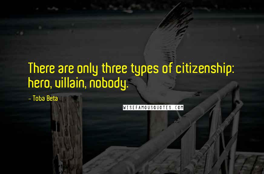 Toba Beta Quotes: There are only three types of citizenship: hero, villain, nobody.
