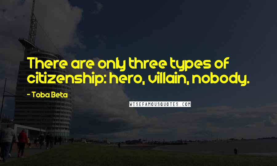 Toba Beta Quotes: There are only three types of citizenship: hero, villain, nobody.