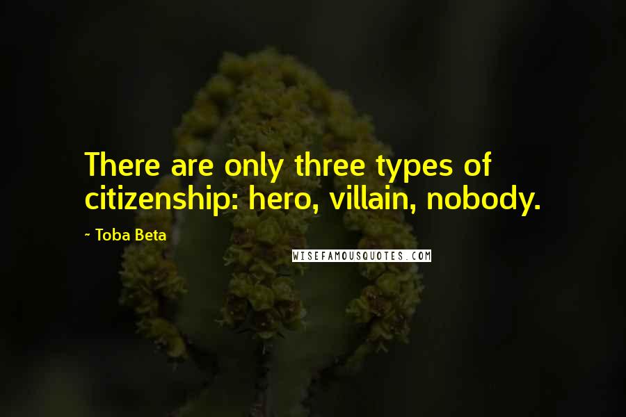 Toba Beta Quotes: There are only three types of citizenship: hero, villain, nobody.