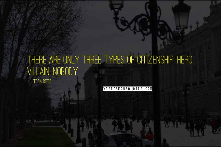 Toba Beta Quotes: There are only three types of citizenship: hero, villain, nobody.