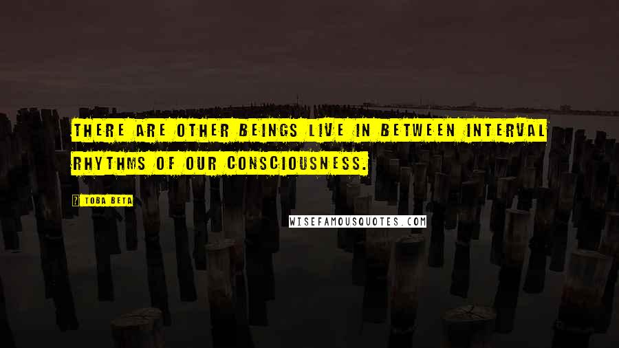 Toba Beta Quotes: There are other beings live in between interval rhythms of our consciousness.