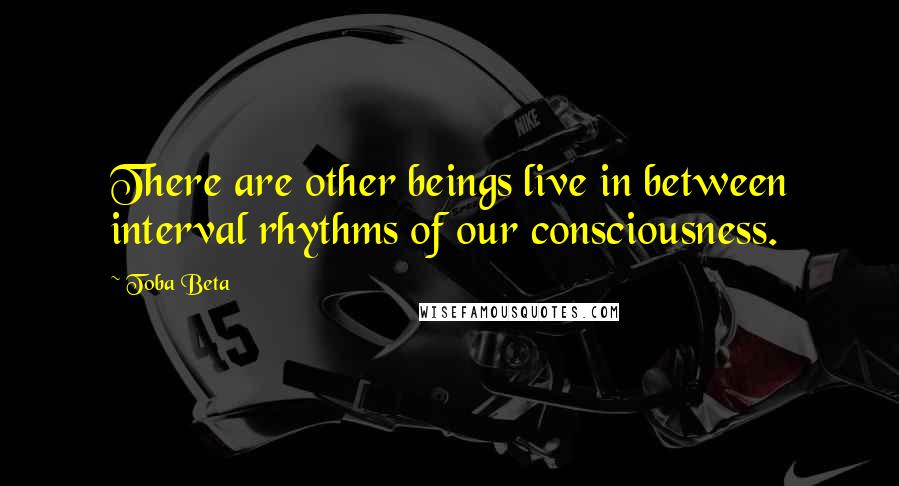 Toba Beta Quotes: There are other beings live in between interval rhythms of our consciousness.