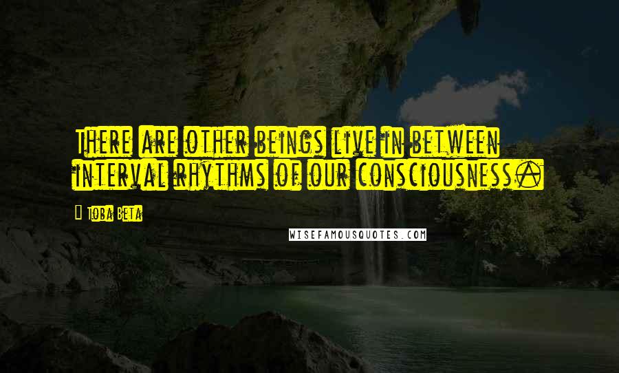 Toba Beta Quotes: There are other beings live in between interval rhythms of our consciousness.