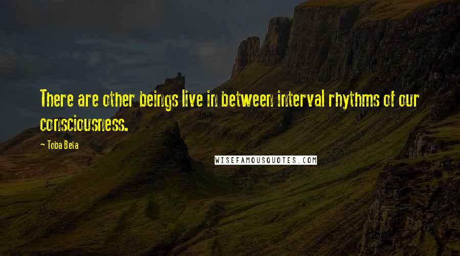 Toba Beta Quotes: There are other beings live in between interval rhythms of our consciousness.