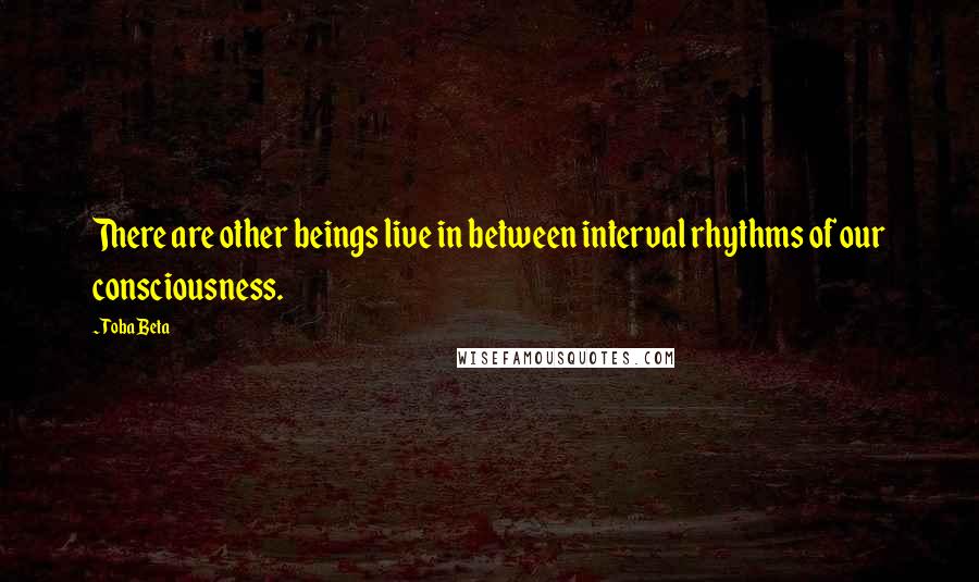 Toba Beta Quotes: There are other beings live in between interval rhythms of our consciousness.