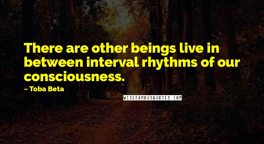 Toba Beta Quotes: There are other beings live in between interval rhythms of our consciousness.