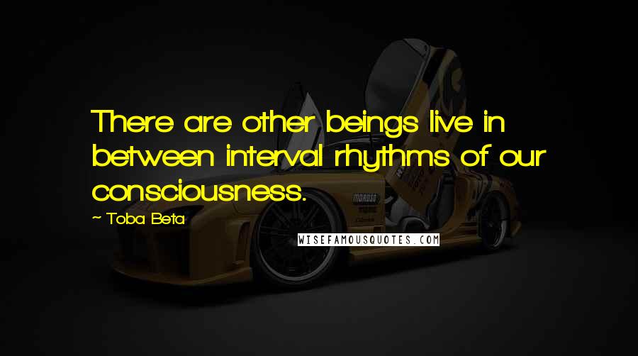 Toba Beta Quotes: There are other beings live in between interval rhythms of our consciousness.
