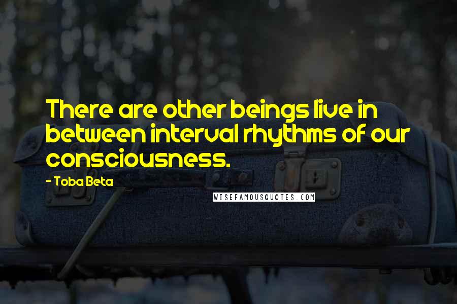 Toba Beta Quotes: There are other beings live in between interval rhythms of our consciousness.