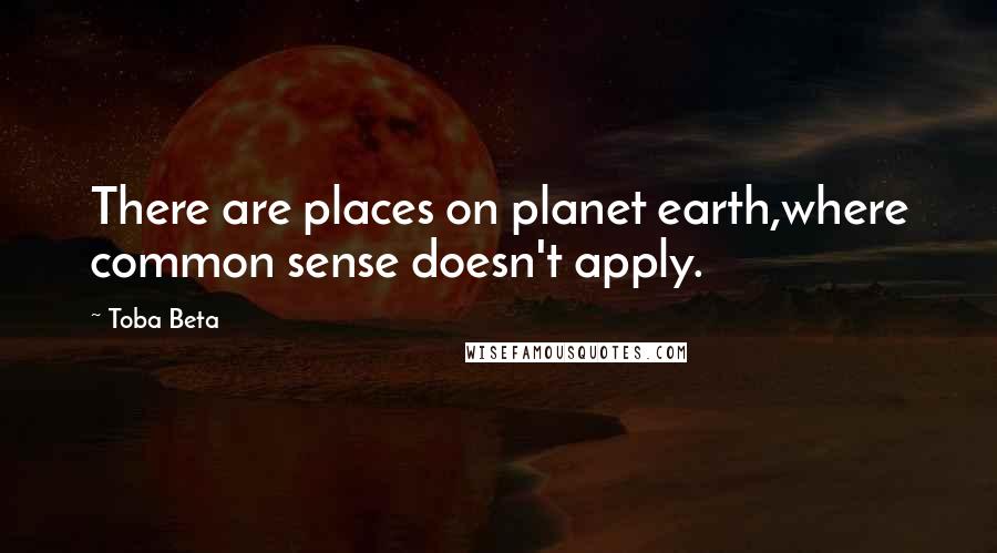 Toba Beta Quotes: There are places on planet earth,where common sense doesn't apply.