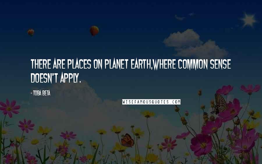 Toba Beta Quotes: There are places on planet earth,where common sense doesn't apply.