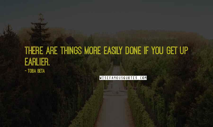 Toba Beta Quotes: There are things more easily done if you get up earlier.