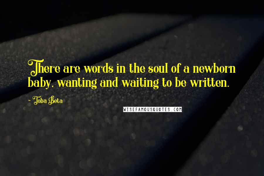 Toba Beta Quotes: There are words in the soul of a newborn baby, wanting and waiting to be written.