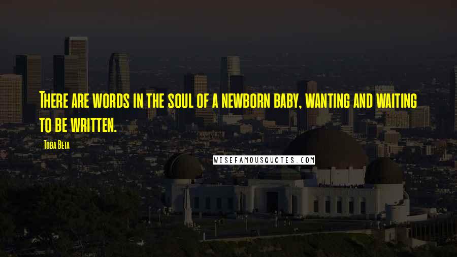 Toba Beta Quotes: There are words in the soul of a newborn baby, wanting and waiting to be written.