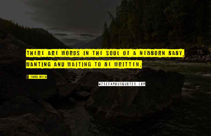 Toba Beta Quotes: There are words in the soul of a newborn baby, wanting and waiting to be written.