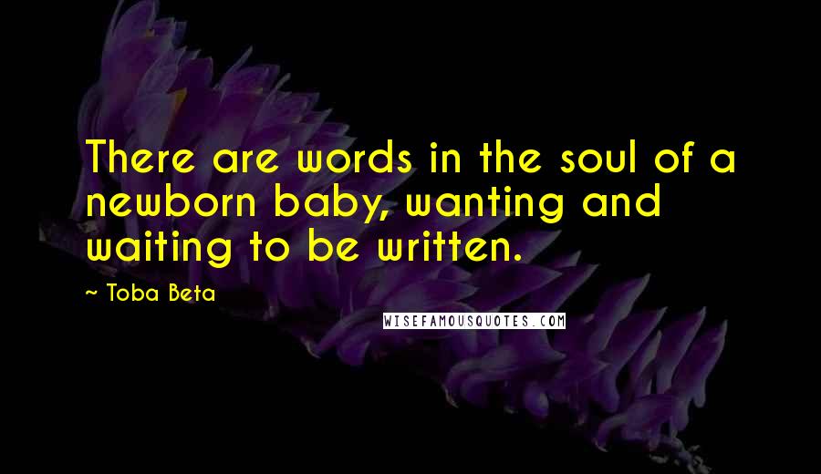 Toba Beta Quotes: There are words in the soul of a newborn baby, wanting and waiting to be written.