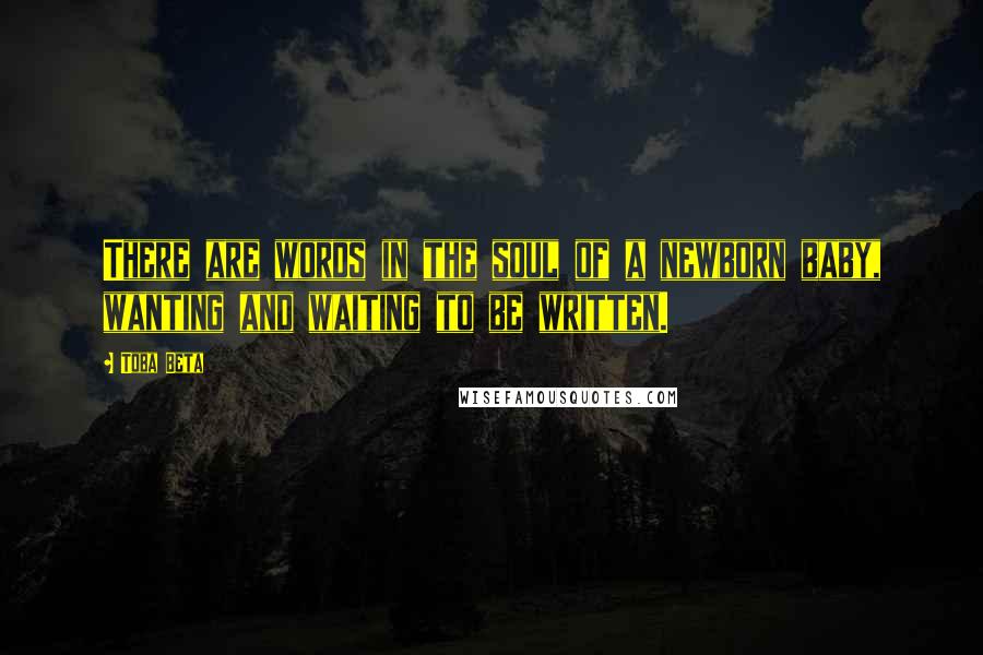 Toba Beta Quotes: There are words in the soul of a newborn baby, wanting and waiting to be written.