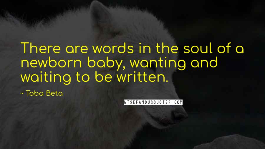 Toba Beta Quotes: There are words in the soul of a newborn baby, wanting and waiting to be written.